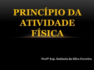 Profª Esp. Katiucia da Silva Ferreira
PRINCÍPIO DA
ATIVIDADE
FÍSICA
 