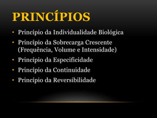 PRINCÍPIOS
• Princípio da Individualidade Biológica
• Princípio da Sobrecarga Crescente
(Frequência, Volume e Intensidade)
• Princípio da Especificidade
• Princípio da Continuidade
• Princípio da Reversibilidade
 