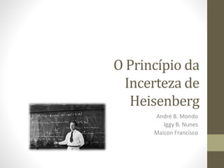 O Princípio da
Incerteza de
Heisenberg
André B. Mondo
Iggy B. Nunes
Maicon Francisco
 