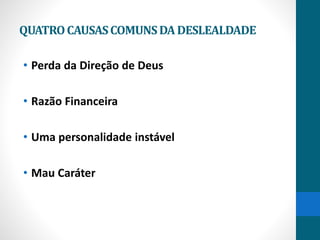 QUATROCAUSASCOMUNSDA DESLEALDADE
• Perda da Direção de Deus
• Razão Financeira
• Uma personalidade instável
• Mau Caráter
 