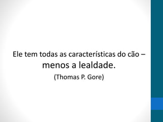 Ele tem todas as características do cão –
menos a lealdade.
(Thomas P. Gore)
 