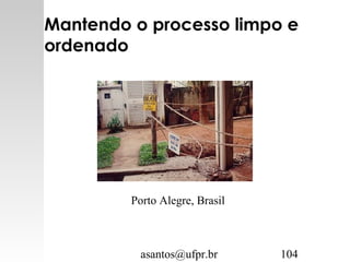 asantos@ufpr.br 104
Mantendo o processo limpo e
ordenado
Porto Alegre, Brasil
 
