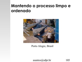 asantos@ufpr.br 105
Mantendo o processo limpo e
ordenado
Porto Alegre, Brasil
 