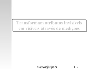asantos@ufpr.br 112
Transformam atributos invisíveis
em visíveis através de medições
Transformam atributos invisíveis
em visíveis através de medições
 