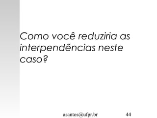 asantos@ufpr.br 44
Como você reduziria as
interpendências neste
caso?
 