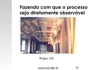 asantos@ufpr.br 75
Fazendo com que o processo
seja diretamente observável
Wigan, UK
 