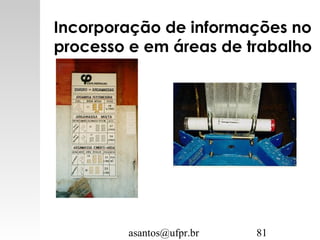 asantos@ufpr.br 81
Incorporação de informações no
processo e em áreas de trabalho
 