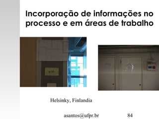 asantos@ufpr.br 84
Incorporação de informações no
processo e em áreas de trabalho
Helsinky, Finlandia
 