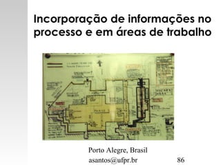 asantos@ufpr.br 86
Incorporação de informações no
processo e em áreas de trabalho
Porto Alegre, Brasil
 