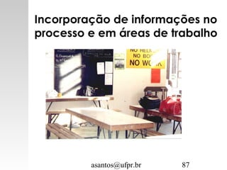 asantos@ufpr.br 87
Incorporação de informações no
processo e em áreas de trabalho
 