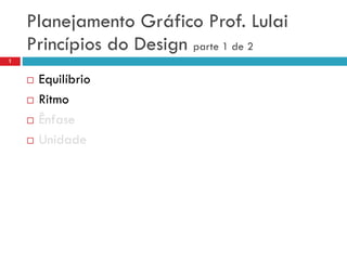 Princípios do Design parte 1 de 2
 Equilíbrio
 Ritmo
 Ênfase
 Unidade
1
Planejamento Gráfico Prof. Lulai
 