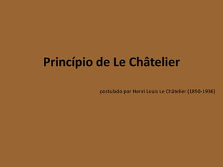 Princípio de Le Châtelier
          postulado por Henri Louis Le Châtelier (1850-1936)
 