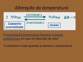 Alteração da temperatura




O aumento da temperatura favorece a reação
endotérmica em que há absorção de calor

O contrário é visto quando se diminui a temperatura
 