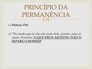 
 Mateus 19:6
 “De modo que já não são mais dois, porém, uma só
carne. Portanto, O QUE DEUS AJUNTOU NÃO O
SEPARE O HOMEM”
PRINCÍPIO DA
PERMANÊNCIA
 