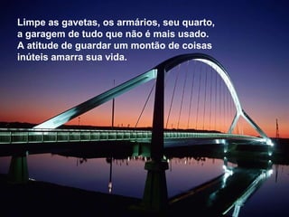Limpe as gavetas, os armários, seu quarto, a garagem de tudo que não é mais usado. A atitude de guardar um montão de coisas inúteis amarra sua vida. 