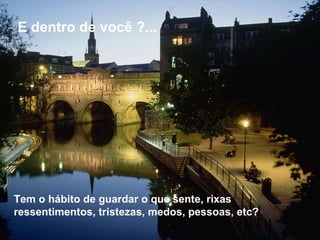 Tem o hábito de guardar o que sente, rixas ressentimentos, tristezas, medos, pessoas, etc?  E dentro de você ?...  