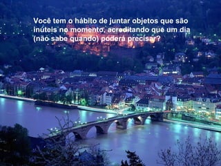 Você tem o hábito de juntar objetos que são inúteis no momento, acreditando que um dia (não sabe quando) poderá precisar?  