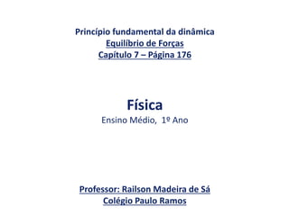 Princípio fundamental da dinâmica
Equilíbrio de Forças
Capítulo 7 – Página 176
Física
Ensino Médio, 1º Ano
Professor: Railson Madeira de Sá
Colégio Paulo Ramos
 