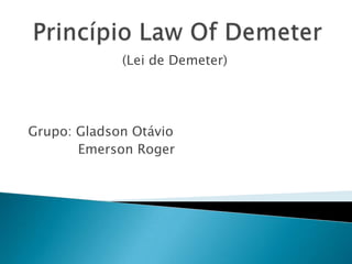 Princípio Law Of Demeter (Lei de Demeter) Grupo: Gladson Otávio             Emerson Roger 