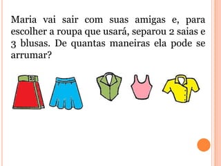 Maria vai sair com suas amigas e, para
escolher a roupa que usará, separou 2 saias e
3 blusas. De quantas maneiras ela pode se
arrumar?
 