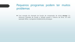 Pequenos programas podem ter muitos
problemas
 Com exceção de chamada de função de comparação de string strcmp ( ),
nenhuma chamada de função é testada quanto a retorno de erros. Se uma
operação falhar, o programa simplesmente prossegue.
 