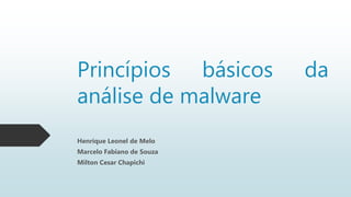 Princípios básicos da
análise de malware
Henrique Leonel de Melo
Marcelo Fabiano de Souza
Milton Cesar Chapichi
 