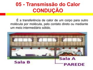 É a transferência de calor de um corpo para outro
molécula por molécula, pelo contato direto ou mediante
um meio intermediário sólido.
05 - Transmissão do Calor
CONDUÇÃO
 