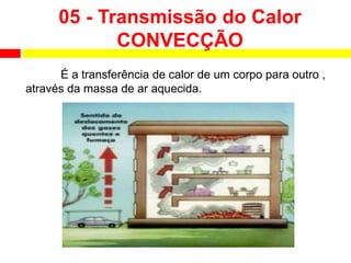 05 - Transmissão do Calor
CONVECÇÃO
É a transferência de calor de um corpo para outro ,
através da massa de ar aquecida.
 