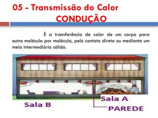 É a transferência de calor de um corpo para
outro molécula por molécula, pelo contato direto ou mediante um
meio intermediário sólido.
05 - Transmissão do Calor
CONDUÇÃO
 