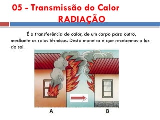 05 - Transmissão do Calor
RADIAÇÃO
É a transferência de calor, de um corpo para outro,
mediante os raios térmicos. Desta maneira é que recebemos a luz
do sol.
 
