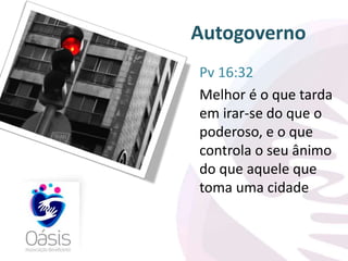Autogoverno 
Pv 16:32 
Melhor é o que tarda 
em irar-se do que o 
poderoso, e o que 
controla o seu ânimo 
do que aquele que 
toma uma cidade 
 