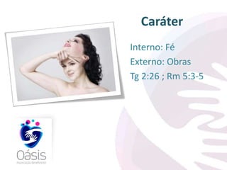 Caráter 
Interno: Fé 
Externo: Obras 
Tg 2:26 ; Rm 5:3-5 
 