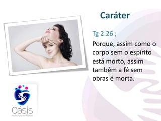 Caráter 
Tg 2:26 ; 
Porque, assim como o 
corpo sem o espírito 
está morto, assim 
também a fé sem 
obras é morta. 
 
