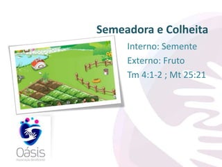 Semeadora e Colheita 
Interno: Semente 
Externo: Fruto 
Tm 4:1-2 ; Mt 25:21 
 