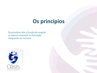Os princípios 
Os princípios têm a função de resgatar 
os valores essenciais na formação 
integral do ser humano. 
 