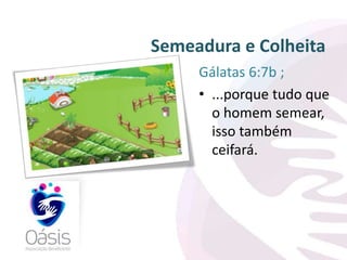 Semeadura e Colheita 
Gálatas 6:7b ; 
• ...porque tudo que 
o homem semear, 
isso também 
ceifará. 
 