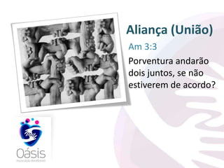 Aliança (União) 
Am 3:3 
Porventura andarão 
dois juntos, se não 
estiverem de acordo? 
 