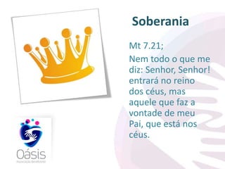Soberania 
Mt 7.21; 
Nem todo o que me 
diz: Senhor, Senhor! 
entrará no reino 
dos céus, mas 
aquele que faz a 
vontade de meu 
Pai, que está nos 
céus. 
 