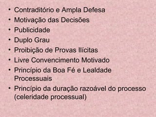 • Contraditório e Ampla Defesa
• Motivação das Decisões
• Publicidade
• Duplo Grau
• Proibição de Provas Ilícitas
• Livre Convencimento Motivado
• Princípio da Boa Fé e Lealdade
  Processuais
• Princípio da duração razoável do processo
  (celeridade processual)
 