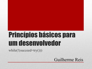 Princípios Básicos para
Desenvolvedores
while(!(succeed=try()))
Guilherme Reis
 
