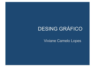 DESING GRÁFICO 
Viviane Camelo Lopes 
 
