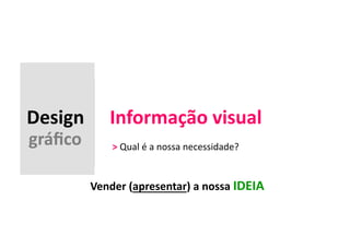 Design 
Informação 
visual 
gráfico 
> 
Qual 
é 
a 
nossa 
necessidade? 
Vender 
(apresentar) 
a 
nossa 
IDEIA 
 