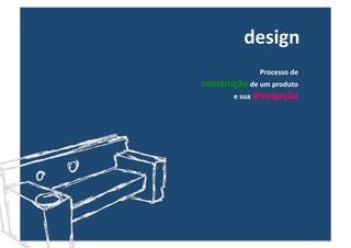 design 
Processo 
de 
construção 
de 
um 
produto 
e 
sua 
divulgação 
 