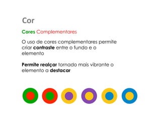 Cor 
Cores Complementares 
O uso de cores complementares permite 
criar contraste entre o fundo e o 
elemento 
Permite realçar tornado mais vibrante o 
elemento a destacar 
 
