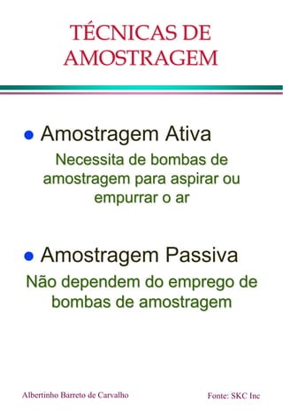 TÉCNICAS DE
AMOSTRAGEM
 Amostragem Ativa
Necessita de bombas de
amostragem para aspirar ou
empurrar o ar
 Amostragem Passiva
Não dependem do emprego de
bombas de amostragem
Albertinho Barreto de Carvalho Fonte: SKC Inc
 