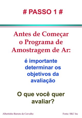 Antes de Começar
o Programa de
Amostragem de Ar:
é importante
determinar os
objetivos da
avaliação
O que você quer
avaliar?
# PASSO 1 #
Albertinho Barreto de Carvalho Fonte: SKC Inc
 