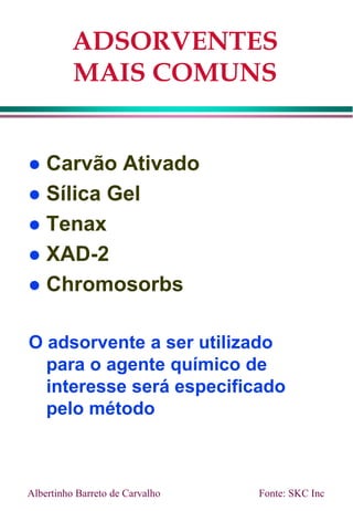 ADSORVENTES
MAIS COMUNS
 Carvão Ativado
 Sílica Gel
 Tenax
 XAD-2
 Chromosorbs
O adsorvente a ser utilizado
para o agente químico de
interesse será especificado
pelo método
Fonte: SKC Inc
Albertinho Barreto de Carvalho
 