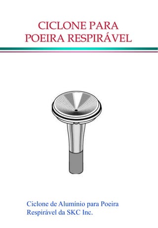 CICLONE PARA
POEIRA RESPIRÁVEL
Ciclone de Alumínio para Poeira
Respirável da SKC Inc.
 