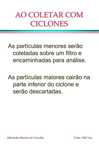 AO COLETAR COM
CICLONES
As partículas menores serão
coletadas sobre um filtro e
encaminhadas para análise.
As partículas maiores cairão na
parte inferior do ciclone e
serão descartadas.
Albertinho Barreto de Carvalho Fonte: SKC Inc
 