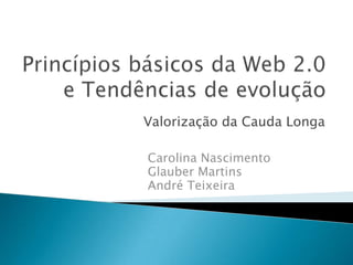Princípios básicos da Web 2.0 e Tendências de evolução Valorização da Cauda Longa Carolina Nascimento Glauber Martins André Teixeira 